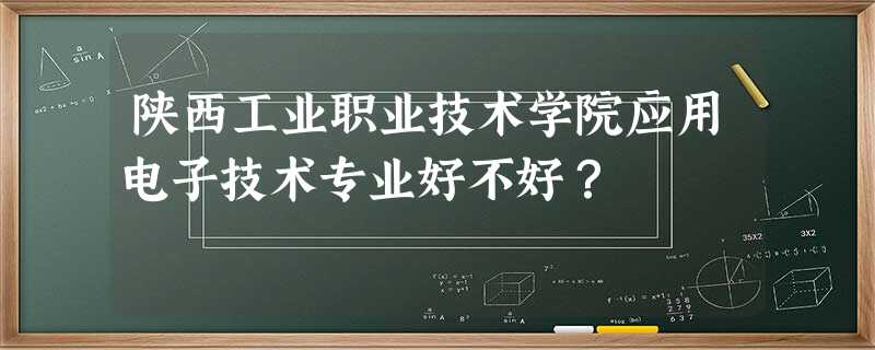 陕西工业职业技术学院应用电子技术专业好不好? 陕西工业职业技术学院应用电子技术专业好不好?