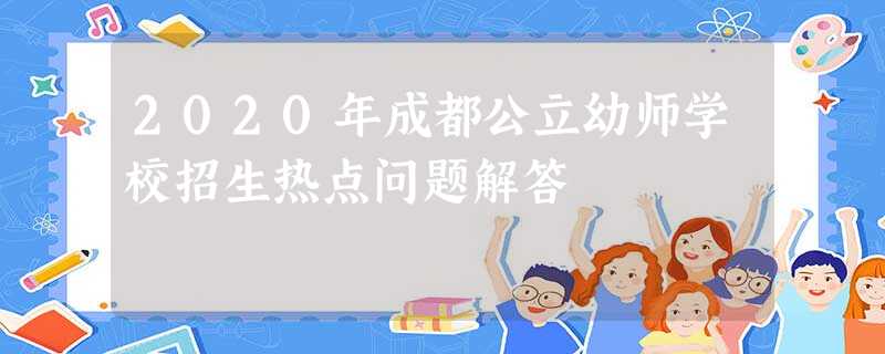 2020年成都公立幼师学校招生热点问题解答 2020年成都公立幼师学校招生热点问题解答