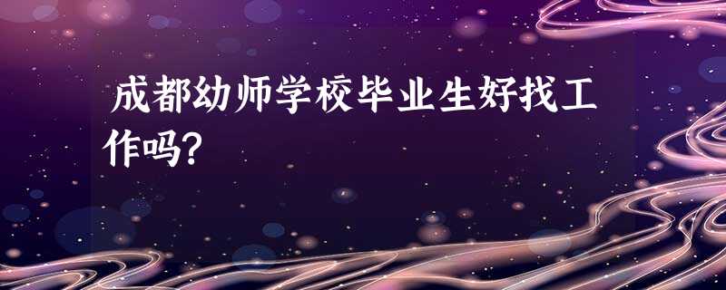 成都幼师学校毕业生好找工作吗? 成都幼师学校毕业生好找工作吗?