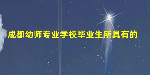 成都幼师专业学校毕业生所具有的标准 成都幼师专业学校毕业生所具有的标准