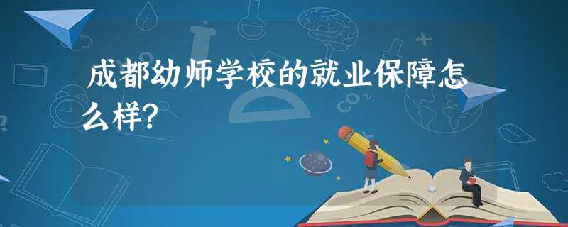 成都幼师学校的就业保障怎么样? 成都幼师学校的就业保障怎么样?