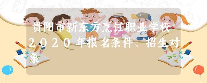 贵阳市新东方烹饪职业学校2020年报名条件、招生对象 贵阳市新东方烹饪职业学校2020年报名条件、招生对象