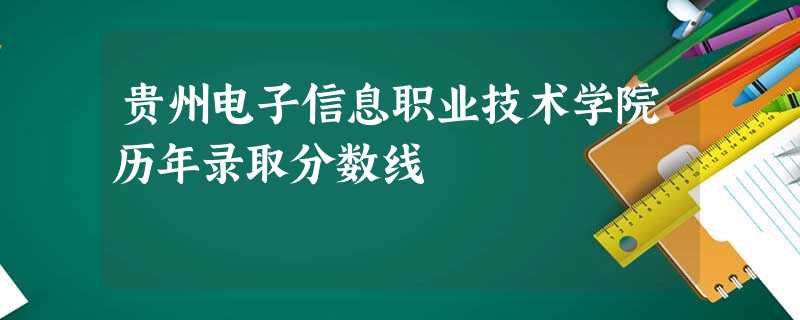 贵州电子信息职业技术学院历年录取分数线 贵州电子信息职业技术学院历年录取分数线
