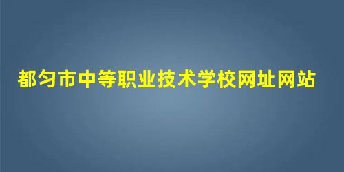 都匀市中等职业技术学校网址网站多少 都匀市中等职业技术学校网址网站多少
