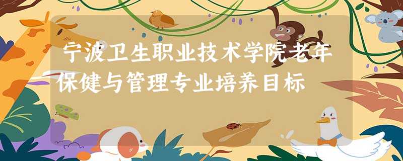 宁波卫生职业技术学院老年保健与管理专业培养目标 宁波卫生职业技术学院老年保健与管理专业培养目标