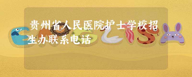 贵州省人民医院护士学校招生办联系电话 贵州省人民医院护士学校招生办联系电话