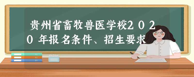 贵州省畜牧兽医学校2020年报名条件、招生要求 贵州省畜牧兽医学校2020年报名条件、招生要求
