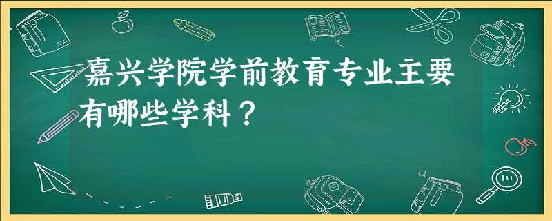 嘉兴学院学前教育专业主要有哪些学科? 嘉兴学院学前教育专业主要有哪些学科?