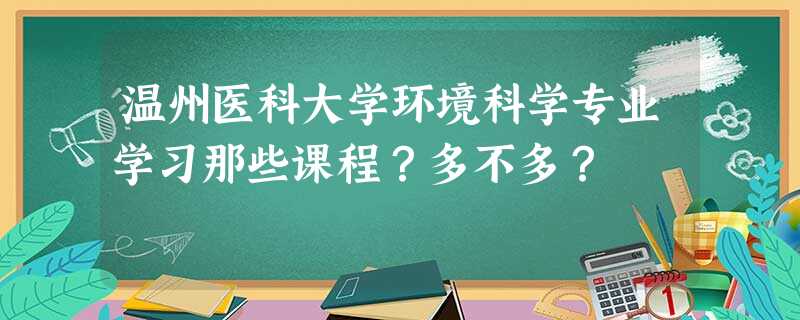 温州医科大学环境科学专业学习那些课程?多不多? 温州医科大学环境科学专业学习那些课程?多不多?