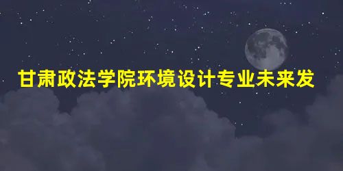 甘肃政法学院环境设计专业未来发展如何? 甘肃政法学院环境设计专业未来发展如何?