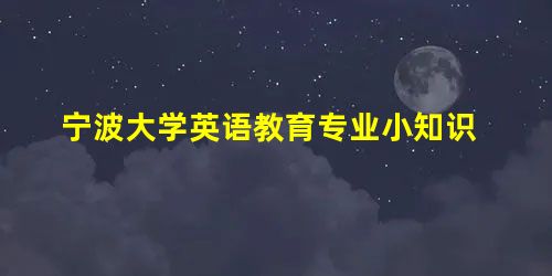 宁波大学英语教育专业小知识 宁波大学英语教育专业小知识