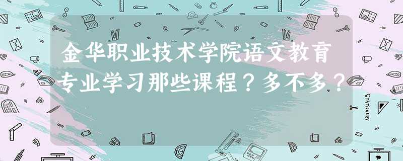 金华职业技术学院语文教育专业学习那些课程?多不多? 金华职业技术学院语文教育专业学习那些课程?多不多?