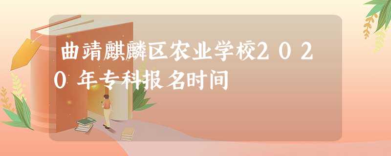 曲靖麒麟区农业学校2020年专科报名时间 曲靖麒麟区农业学校2020年专科报名时间