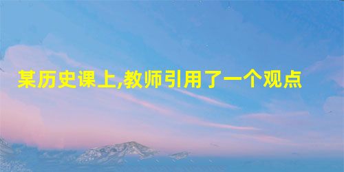 某历史课上,教师引用了一个观点:德意志帝国的政治制度是一种不彻底和不完善的 某历史课上,教师引用了一个观点:德意志帝国的政治制度是一种不彻底和不完善的