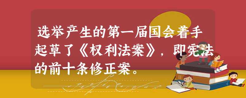 选举产生的第一届国会着手起草了《权利法案》,即宪法的前十条修正案。 选举产生的第一届国会着手起草了《权利法案》,即宪法的前十条修正案。