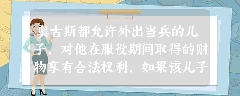奥古斯都允许外出当兵的儿子,对他在服役期间取得的财物享有合法权利,如果该儿子 奥古斯都允许外出当兵的儿子,对他在服役期间取得的财物享有合法权利,如果该儿子