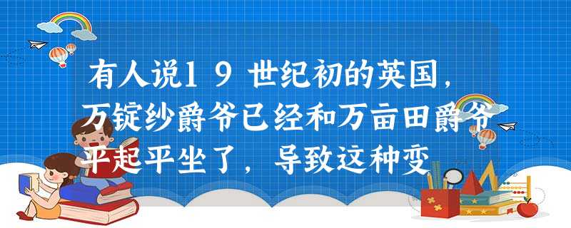有人说19世纪初的英国,万锭纱爵爷已经和万亩田爵爷平起平坐了,导致这种变 有人说19世纪初的英国,万锭纱爵爷已经和万亩田爵爷平起平坐了,导致这种变