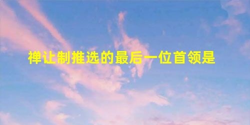 禅让制推选的最后一位首领是 禅让制推选的最后一位首领是