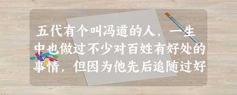 五代有个叫冯道的人,一生中也做过不少对百姓有好处的事情,但因为他先后追随过好 五代有个叫冯道的人,一生中也做过不少对百姓有好处的事情,但因为他先后追随过好