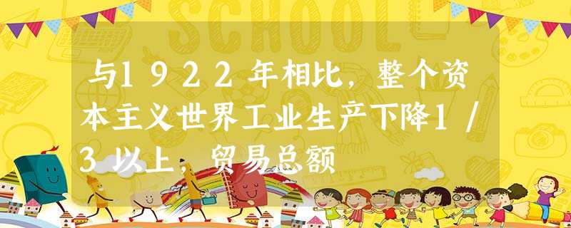 与1922年相比,整个资本主义世界工业生产下降1/3以上,贸易总额 与1922年相比,整个资本主义世界工业生产下降1/3以上,贸易总额