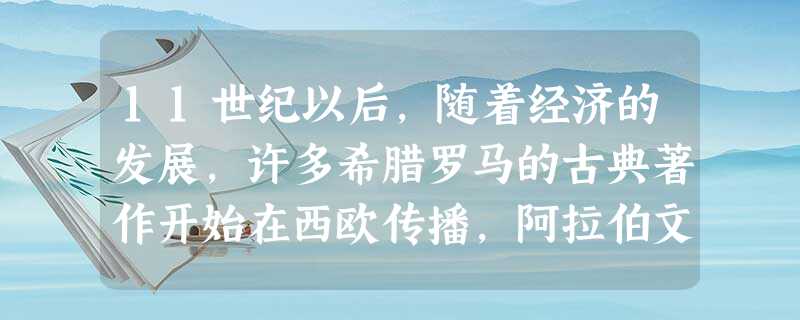 11世纪以后,随着经济的发展,许多希腊罗马的古典著作开始在西欧传播,阿拉伯文 11世纪以后,随着经济的发展,许多希腊罗马的古典著作开始在西欧传播,阿拉伯文