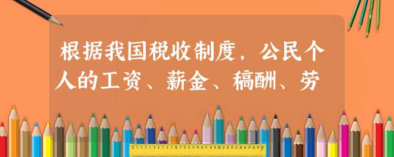 根据我国税收制度,公民个人的工资、薪金、稿酬、劳 根据我国税收制度,公民个人的工资、薪金、稿酬、劳