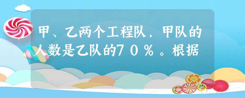 甲、乙两个工程队,甲队的人数是乙队的70%。根据 甲、乙两个工程队,甲队的人数是乙队的70%。根据