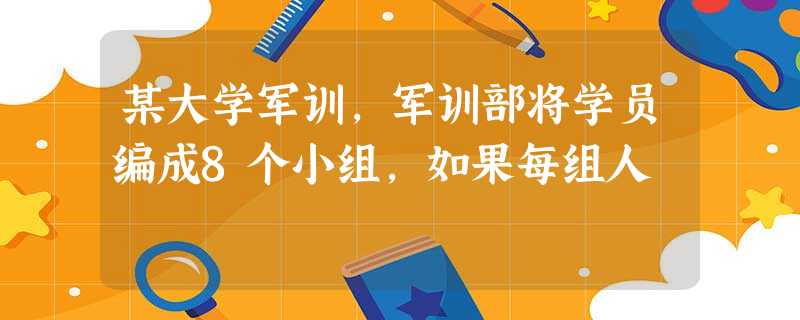 某大学军训,军训部将学员编成8个小组,如果每组人 某大学军训,军训部将学员编成8个小组,如果每组人