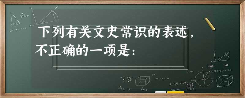 下列有关文史常识的表述,不正确的一项是: 下列有关文史常识的表述,不正确的一项是:
