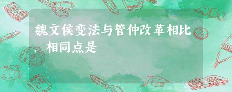 魏文侯变法与管仲改革相比,相同点是 魏文侯变法与管仲改革相比,相同点是