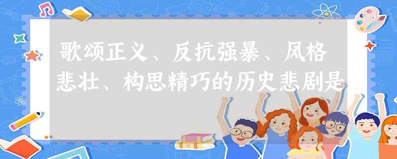歌颂正义、反抗强暴、风格悲壮、构思精巧的历史悲剧是 歌颂正义、反抗强暴、风格悲壮、构思精巧的历史悲剧是