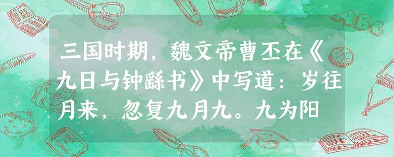 三国时期,魏文帝曹丕在《九日与钟繇书》中写道:岁往月来,忽复九月九。九为阳 三国时期,魏文帝曹丕在《九日与钟繇书》中写道:岁往月来,忽复九月九。九为阳
