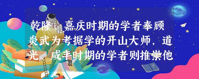 乾隆、嘉庆时期的学者奉顾炎武为考据学的开山大师,道光、咸丰时期的学者则推崇他 乾隆、嘉庆时期的学者奉顾炎武为考据学的开山大师,道光、咸丰时期的学者则推崇他