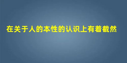 在关于人的本性的认识上有着截然不同观点的两个思想家是 在关于人的本性的认识上有着截然不同观点的两个思想家是