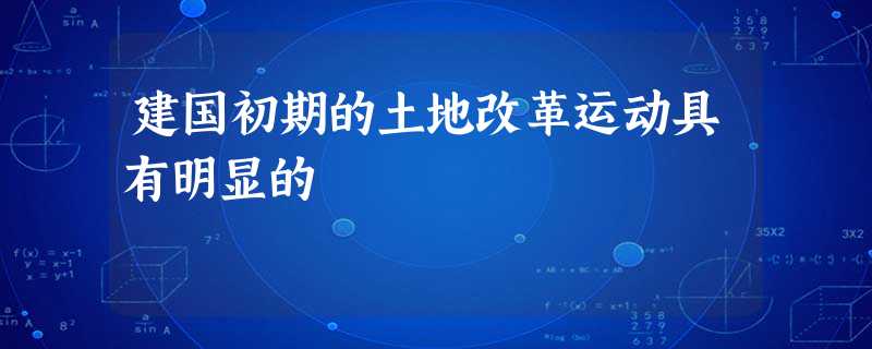 建国初期的土地改革运动具有明显的 建国初期的土地改革运动具有明显的