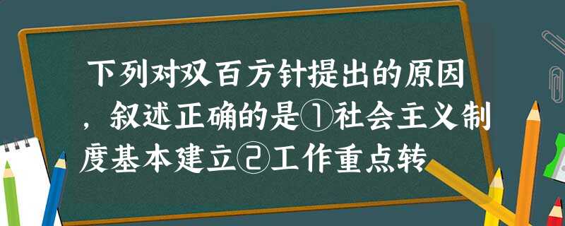 下列对双百方针提出的原因,叙述正确的是①社会主义制度基本建立②工作重点转 下列对双百方针提出的原因,叙述正确的是①社会主义制度基本建立②工作重点转