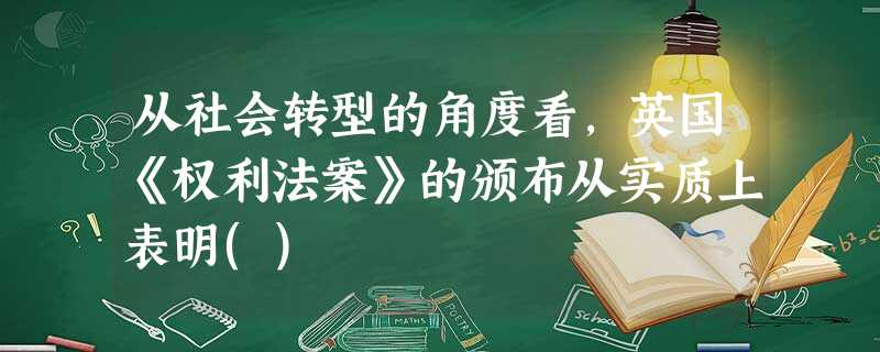 从社会转型的角度看,英国《权利法案》的颁布从实质上表明() 从社会转型的角度看,英国《权利法案》的颁布从实质上表明()