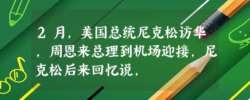 2月,美国总统尼克松访华,周恩来总理到机场迎接,尼克松后来回忆说, 2月,美国总统尼克松访华,周恩来总理到机场迎接,尼克松后来回忆说,