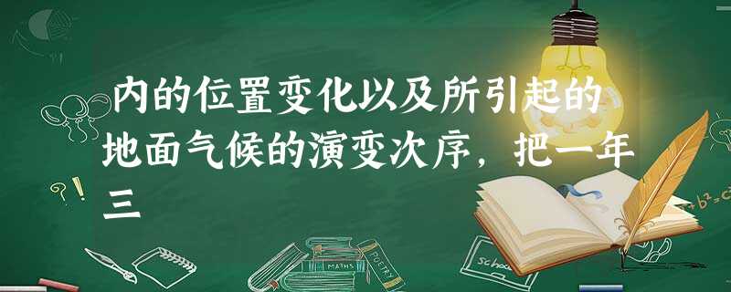 内的位置变化以及所引起的地面气候的演变次序,把一年三 内的位置变化以及所引起的地面气候的演变次序,把一年三