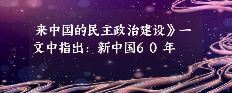来中国的民主政治建设》一文中指出:新中国60年 来中国的民主政治建设》一文中指出:新中国60年