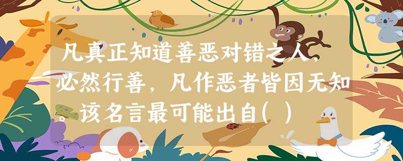 凡真正知道善恶对错之人,必然行善,凡作恶者皆因无知。该名言最可能出自() 凡真正知道善恶对错之人,必然行善,凡作恶者皆因无知。该名言最可能出自()