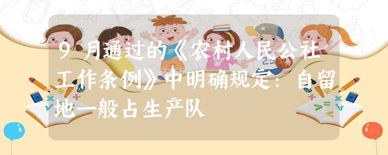 9月通过的《农村人民公社工作条例》中明确规定:自留地一般占生产队 9月通过的《农村人民公社工作条例》中明确规定:自留地一般占生产队
