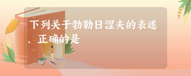 下列关于勃勒日涅夫的表述,正确的是 下列关于勃勒日涅夫的表述,正确的是