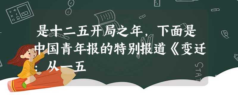 是十二五开局之年,下面是中国青年报的特别报道《变迁:从一五 是十二五开局之年,下面是中国青年报的特别报道《变迁:从一五