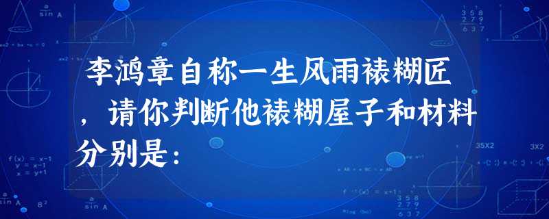 李鸿章自称一生风雨裱糊匠,请你判断他裱糊屋子和材料分别是: 李鸿章自称一生风雨裱糊匠,请你判断他裱糊屋子和材料分别是: