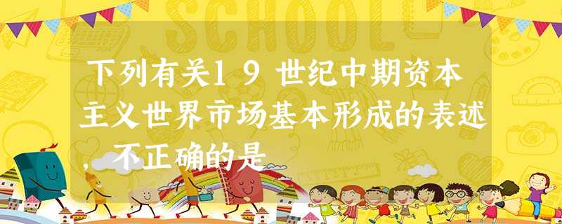 下列有关19世纪中期资本主义世界市场基本形成的表述,不正确的是 下列有关19世纪中期资本主义世界市场基本形成的表述,不正确的是