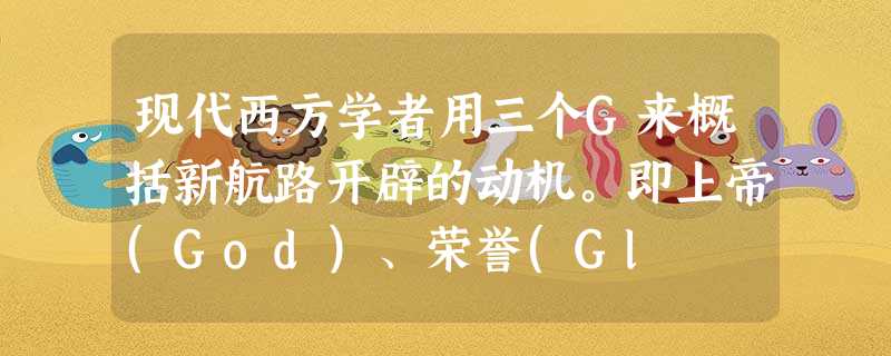 现代西方学者用三个G来概括新航路开辟的动机。即上帝(God)、荣誉(Gl 现代西方学者用三个G来概括新航路开辟的动机。即上帝(God)、荣誉(Gl