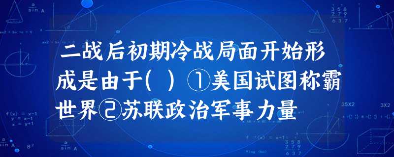 二战后初期冷战局面开始形成是由于()①美国试图称霸世界②苏联政治军事力量 二战后初期冷战局面开始形成是由于()①美国试图称霸世界②苏联政治军事力量