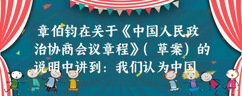 章伯钧在关于《中国人民政治协商会议章程》(草案)的说明中讲到:我们认为中国 章伯钧在关于《中国人民政治协商会议章程》(草案)的说明中讲到:我们认为中国