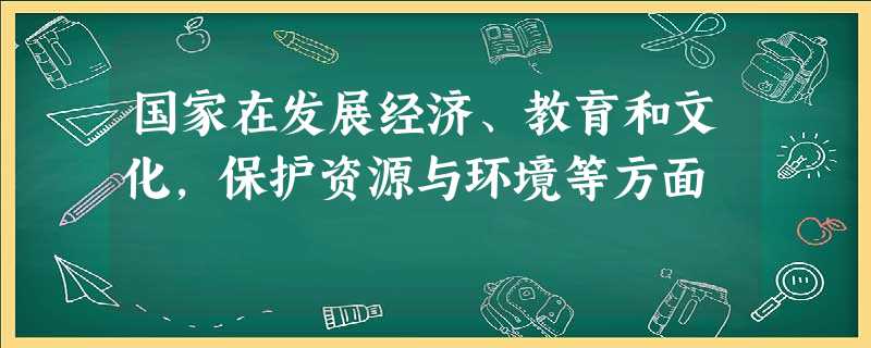 国家在发展经济、教育和文化,保护资源与环境等方面 国家在发展经济、教育和文化,保护资源与环境等方面